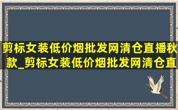 剪标女装(低价烟批发网)清仓直播秋款_剪标女装(低价烟批发网)清仓直播 撤柜